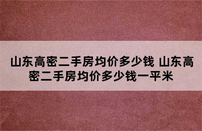 山东高密二手房均价多少钱 山东高密二手房均价多少钱一平米